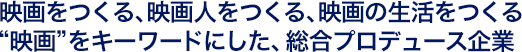 映画をつくる、映画人をつくる、映画の生活をつくる“映画”をキーワードにした、総合プロデュース企業